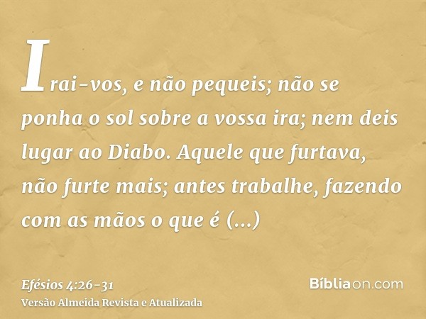 Irai-vos, e não pequeis; não se ponha o sol sobre a vossa ira;nem deis lugar ao Diabo.Aquele que furtava, não furte mais; antes trabalhe, fazendo com as mãos o 