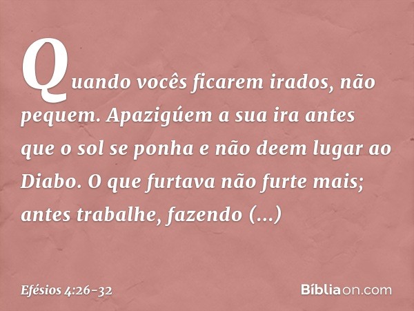 "Quando vocês ficarem irados, não pequem". Apazigúem a sua ira antes que o sol se ponha e não deem lugar ao Diabo. O que furtava não furte mais; antes trabalhe,