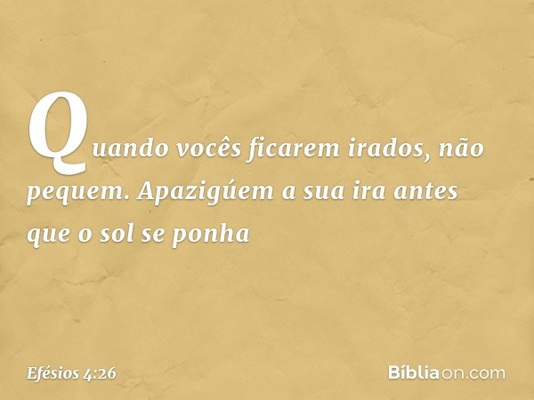 "Quando vocês ficarem irados, não pequem". Apazigúem a sua ira antes que o sol se ponha -- Efésios 4:26