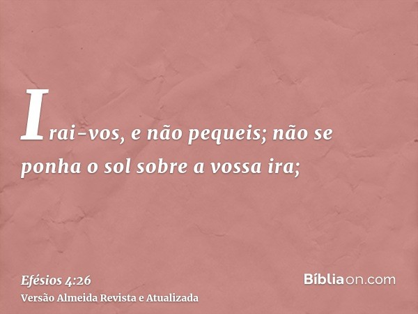 Irai-vos, e não pequeis; não se ponha o sol sobre a vossa ira;