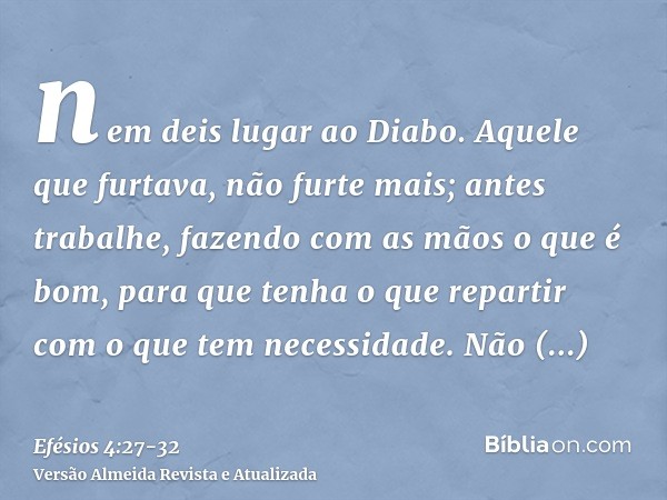 nem deis lugar ao Diabo.Aquele que furtava, não furte mais; antes trabalhe, fazendo com as mãos o que é bom, para que tenha o que repartir com o que tem necessi