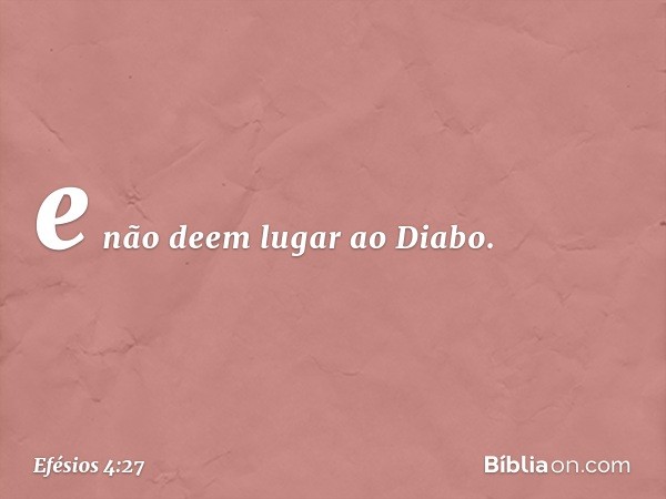 e não deem lugar ao Diabo. -- Efésios 4:27