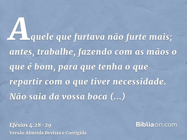 Aquele que furtava não furte mais; antes, trabalhe, fazendo com as mãos o que é bom, para que tenha o que repartir com o que tiver necessidade.Não saia da vossa