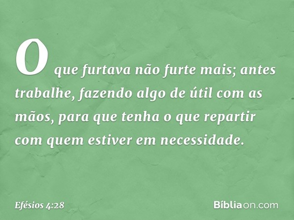 O que furtava não furte mais; antes trabalhe, fazendo algo de útil com as mãos, para que tenha o que repartir com quem estiver em necessidade. -- Efésios 4:28