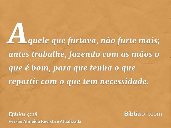 Aquele que furtava, não furte mais; antes trabalhe, fazendo com as mãos o que é bom, para que tenha o que repartir com o que tem necessidade.