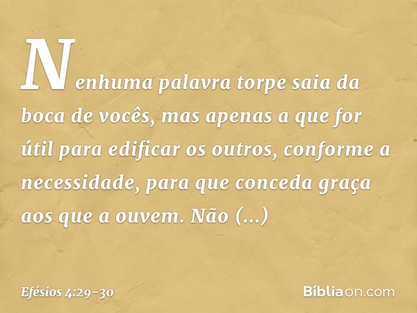 Nenhuma palavra torpe saia da boca de vocês, mas apenas a que for útil para edificar os outros, conforme a necessidade, para que conceda graça aos que a ouvem. 