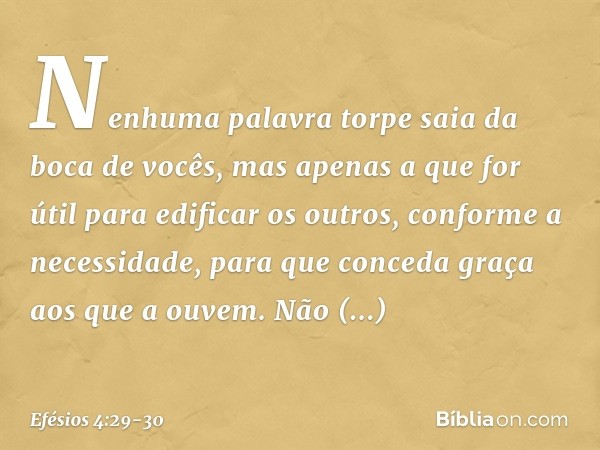 Nenhuma palavra torpe saia da boca de vocês, mas apenas a que for útil para edificar os outros, conforme a necessidade, para que conceda graça aos que a ouvem.