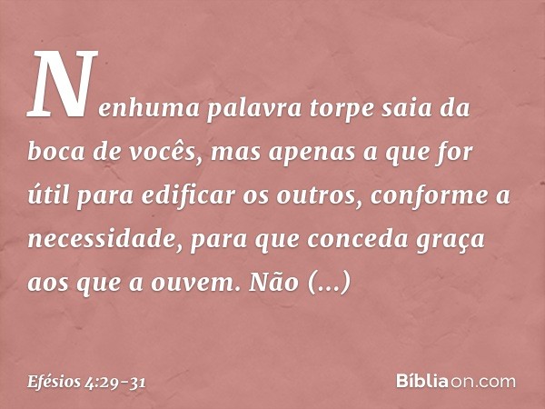 Nenhuma palavra torpe saia da boca de vocês, mas apenas a que for útil para edificar os outros, conforme a necessidade, para que conceda graça aos que a ouvem.