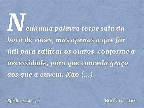Nenhuma palavra torpe saia da boca de vocês, mas apenas a que for útil para edificar os outros, conforme a necessidade, para que conceda graça aos que a ouvem.