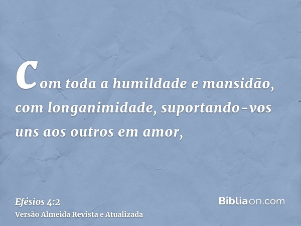 com toda a humildade e mansidão, com longanimidade, suportando-vos uns aos outros em amor,