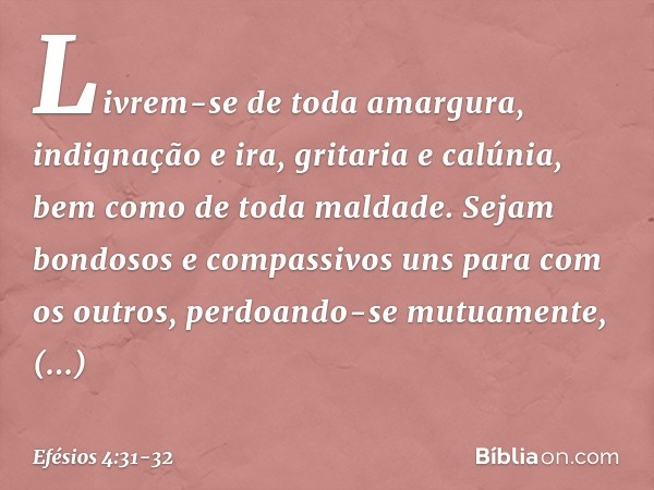 Livrem-se de toda amargura, indignação e ira, gritaria e calúnia, bem como de toda maldade. Sejam bondosos e compassivos uns para com os outros, perdoando-se mu