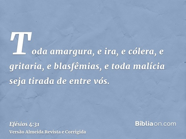 Toda amargura, e ira, e cólera, e gritaria, e blasfêmias, e toda malícia seja tirada de entre vós.