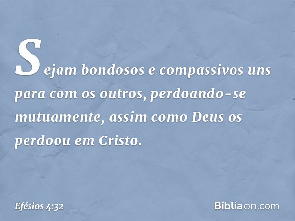 Sejam bondosos e compassivos uns para com os outros, perdoando-se mutuamente, assim como Deus os perdoou em Cristo. -- Efésios 4:32