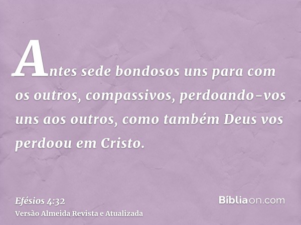 Antes sede bondosos uns para com os outros, compassivos, perdoando-vos uns aos outros, como também Deus vos perdoou em Cristo.