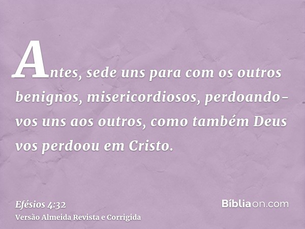 Antes, sede uns para com os outros benignos, misericordiosos, perdoando-vos uns aos outros, como também Deus vos perdoou em Cristo.