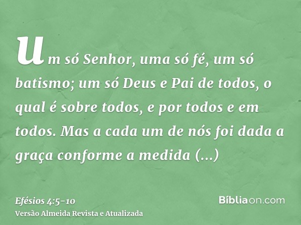 um só Senhor, uma só fé, um só batismo;um só Deus e Pai de todos, o qual é sobre todos, e por todos e em todos.Mas a cada um de nós foi dada a graça conforme a