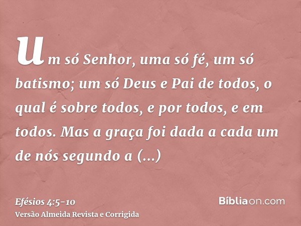 um só Senhor, uma só fé, um só batismo;um só Deus e Pai de todos, o qual é sobre todos, e por todos, e em todos.Mas a graça foi dada a cada um de nós segundo a
