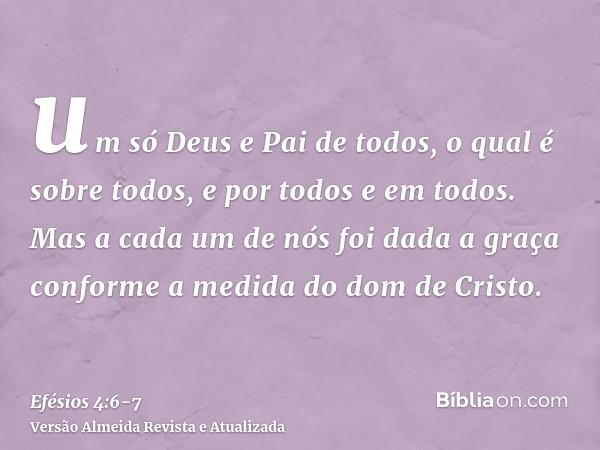 um só Deus e Pai de todos, o qual é sobre todos, e por todos e em todos.Mas a cada um de nós foi dada a graça conforme a medida do dom de Cristo.