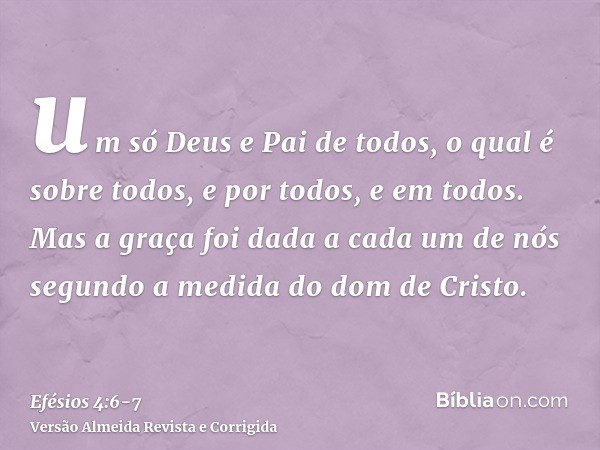 um só Deus e Pai de todos, o qual é sobre todos, e por todos, e em todos.Mas a graça foi dada a cada um de nós segundo a medida do dom de Cristo.