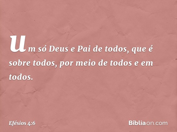 um só Deus e Pai de todos, que é sobre todos, por meio de todos e em todos. -- Efésios 4:6