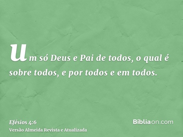 um só Deus e Pai de todos, o qual é sobre todos, e por todos e em todos.