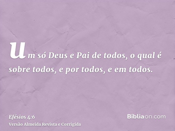 um só Deus e Pai de todos, o qual é sobre todos, e por todos, e em todos.