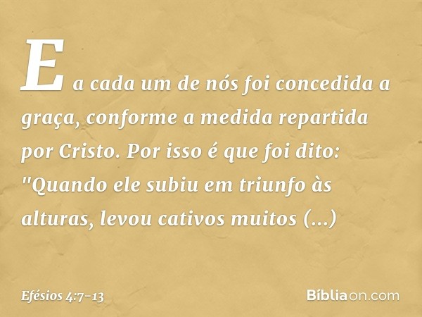 E a cada um de nós foi concedida a graça, conforme a medida repartida por Cristo. Por isso é que foi dito:
"Quando ele subiu em triunfo às alturas,
levou cativo