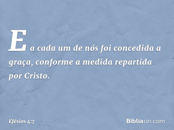 E a cada um de nós foi concedida a graça, conforme a medida repartida por Cristo. -- Efésios 4:7