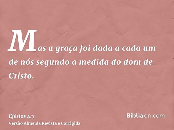 Mas a graça foi dada a cada um de nós segundo a medida do dom de Cristo.