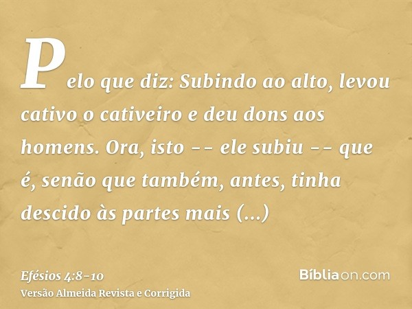 Pelo que diz: Subindo ao alto, levou cativo o cativeiro e deu dons aos homens.Ora, isto -- ele subiu -- que é, senão que também, antes, tinha descido às partes 