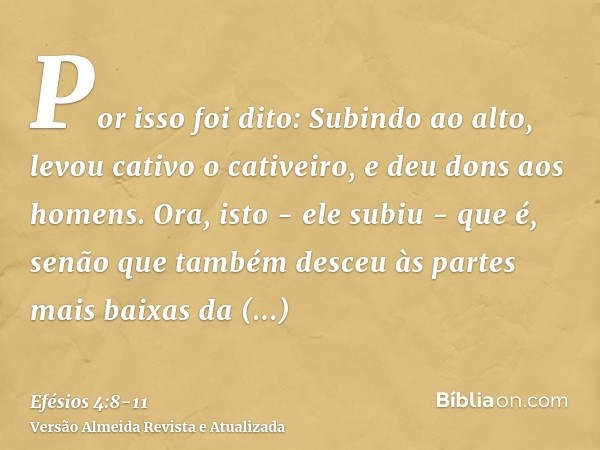 Por isso foi dito: Subindo ao alto, levou cativo o cativeiro, e deu dons aos homens.Ora, isto - ele subiu - que é, senão que também desceu às partes mais baixas