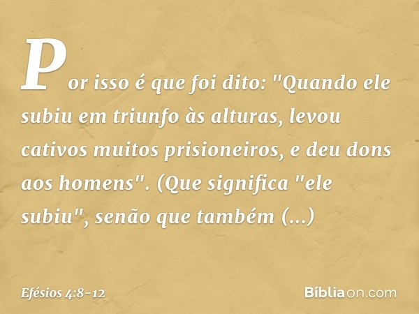 Por isso é que foi dito:
"Quando ele subiu em triunfo às alturas,
levou cativos muitos prisioneiros,
e deu dons aos homens". (Que significa "ele subiu", senão q