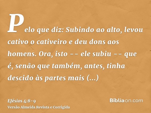 Pelo que diz: Subindo ao alto, levou cativo o cativeiro e deu dons aos homens.Ora, isto -- ele subiu -- que é, senão que também, antes, tinha descido às partes 