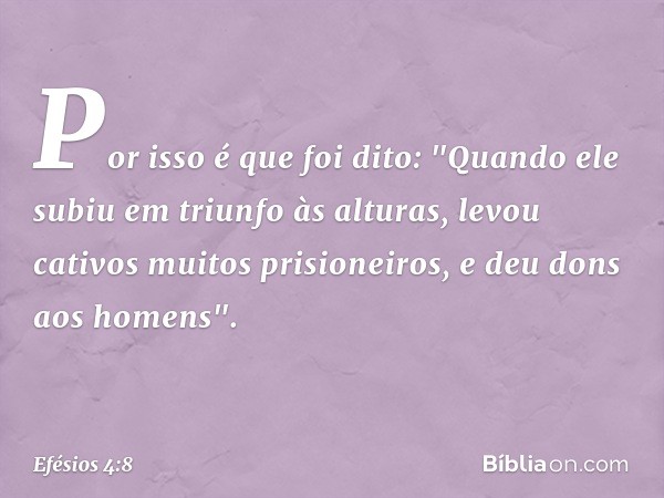 Por isso é que foi dito:
"Quando ele subiu em triunfo às alturas,
levou cativos muitos prisioneiros,
e deu dons aos homens". -- Efésios 4:8