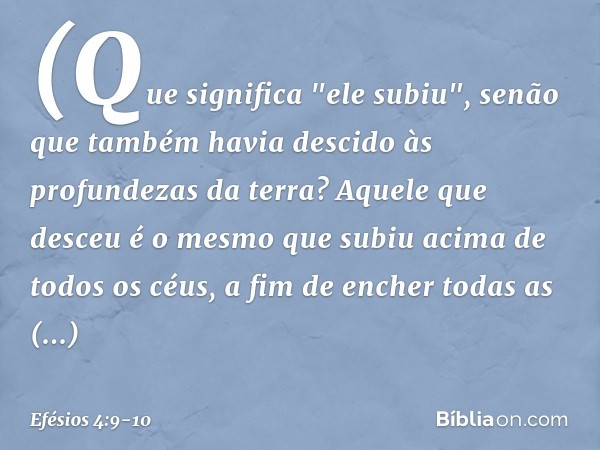 (Que significa "ele subiu", senão que também havia descido às profundezas da terra? Aquele que desceu é o mesmo que subiu acima de todos os céus, a fim de enche