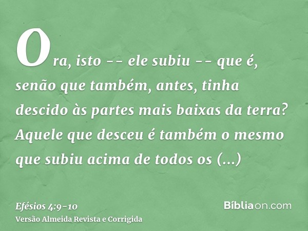 Ora, isto -- ele subiu -- que é, senão que também, antes, tinha descido às partes mais baixas da terra?Aquele que desceu é também o mesmo que subiu acima de tod