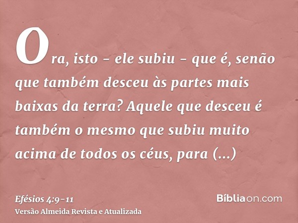 Ora, isto - ele subiu - que é, senão que também desceu às partes mais baixas da terra?Aquele que desceu é também o mesmo que subiu muito acima de todos os céus,