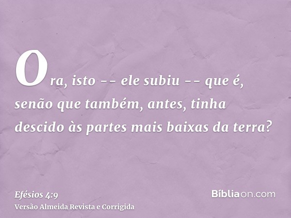 Ora, isto -- ele subiu -- que é, senão que também, antes, tinha descido às partes mais baixas da terra?