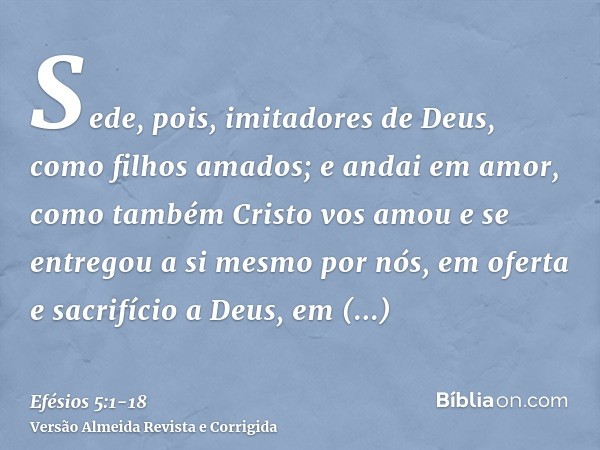 Sede, pois, imitadores de Deus, como filhos amados;e andai em amor, como também Cristo vos amou e se entregou a si mesmo por nós, em oferta e sacrifício a Deus,