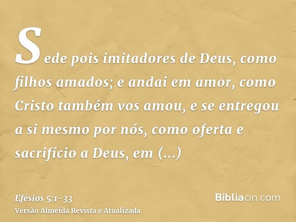 Sede pois imitadores de Deus, como filhos amados;e andai em amor, como Cristo também vos amou, e se entregou a si mesmo por nós, como oferta e sacrifício a Deus