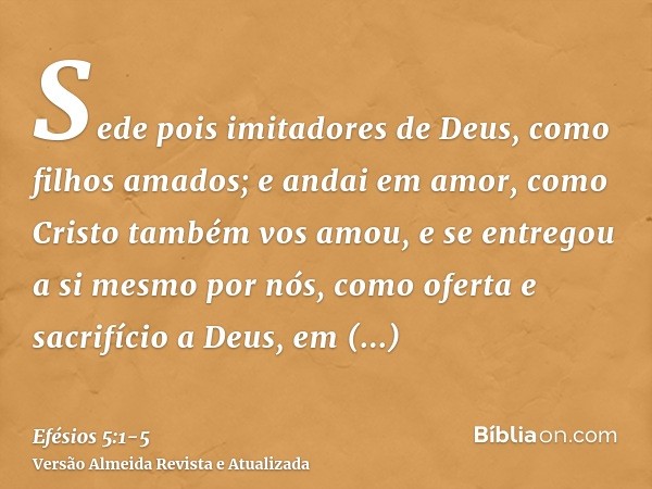 Sede pois imitadores de Deus, como filhos amados;e andai em amor, como Cristo também vos amou, e se entregou a si mesmo por nós, como oferta e sacrifício a Deus