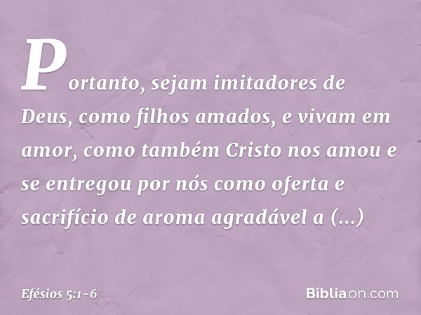 Portanto, sejam imitadores de Deus, como filhos amados, e vivam em amor, como também Cristo nos amou e se entregou por nós como oferta e sacrifício de aroma agr