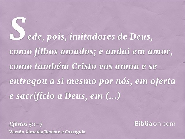 Sede, pois, imitadores de Deus, como filhos amados;e andai em amor, como também Cristo vos amou e se entregou a si mesmo por nós, em oferta e sacrifício a Deus,