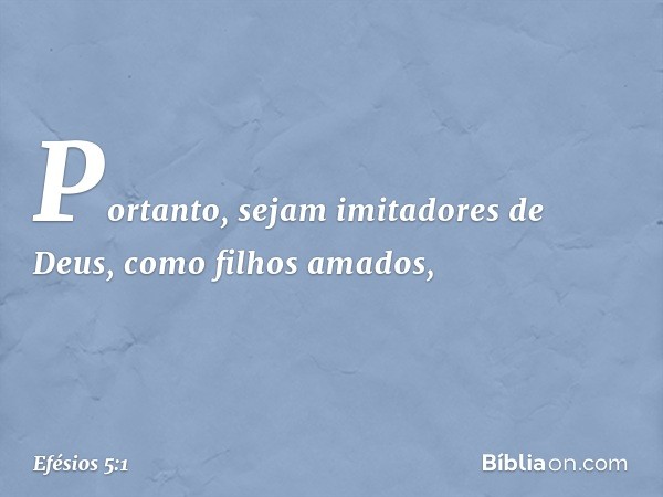 Portanto, sejam imitadores de Deus, como filhos amados, -- Efésios 5:1