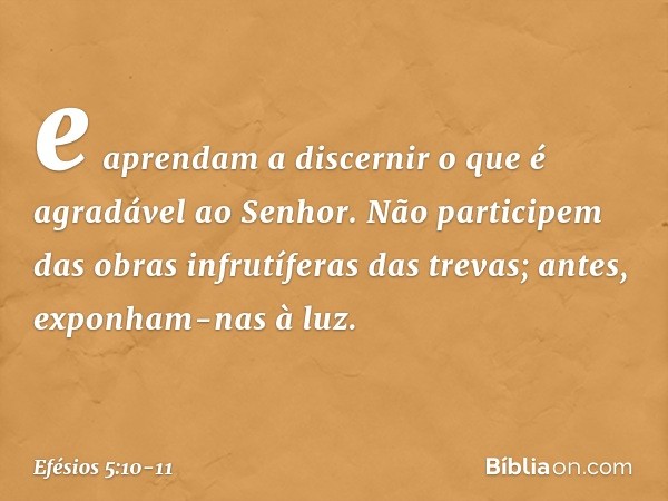 e aprendam a discernir o que é agradável ao Senhor. Não participem das obras infrutíferas das trevas; antes, exponham-nas à luz. -- Efésios 5:10-11