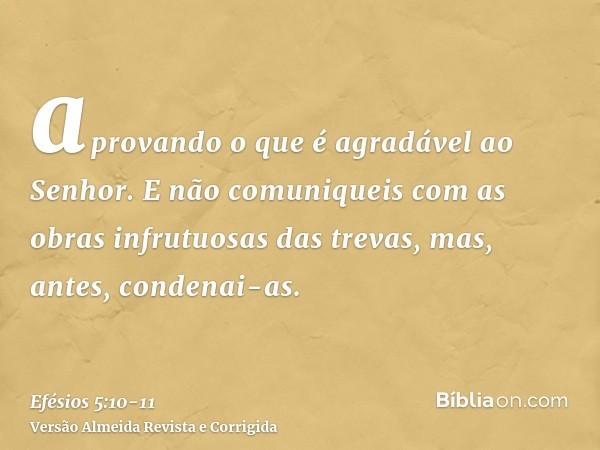 aprovando o que é agradável ao Senhor.E não comuniqueis com as obras infrutuosas das trevas, mas, antes, condenai-as.