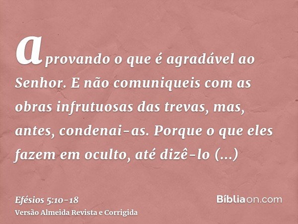 aprovando o que é agradável ao Senhor.E não comuniqueis com as obras infrutuosas das trevas, mas, antes, condenai-as.Porque o que eles fazem em oculto, até dizê