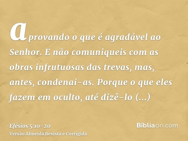 aprovando o que é agradável ao Senhor.E não comuniqueis com as obras infrutuosas das trevas, mas, antes, condenai-as.Porque o que eles fazem em oculto, até dizê