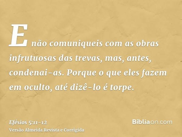 E não comuniqueis com as obras infrutuosas das trevas, mas, antes, condenai-as.Porque o que eles fazem em oculto, até dizê-lo é torpe.