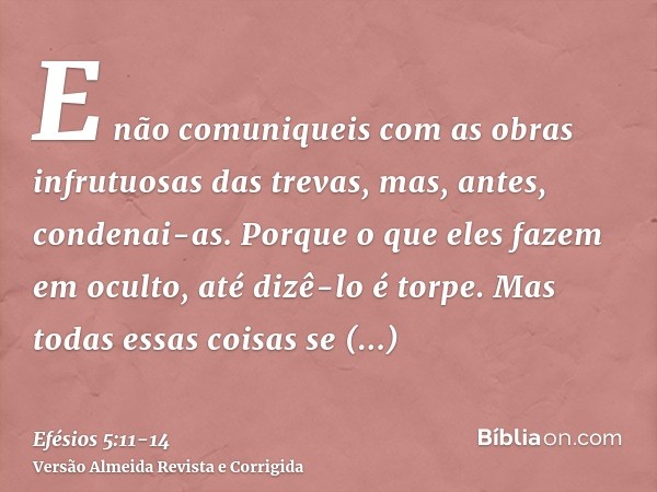 E não comuniqueis com as obras infrutuosas das trevas, mas, antes, condenai-as.Porque o que eles fazem em oculto, até dizê-lo é torpe.Mas todas essas coisas se